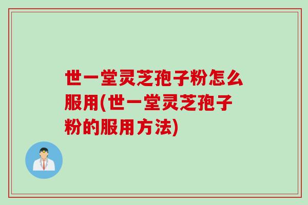 世一堂灵芝孢子粉怎么服用(世一堂灵芝孢子粉的服用方法)