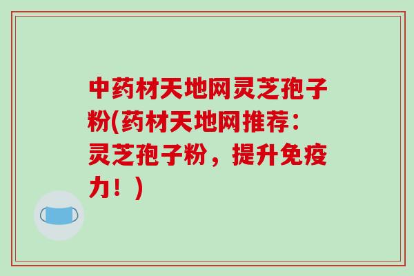中药材天地网灵芝孢子粉(药材天地网推荐：灵芝孢子粉，提升免疫力！)