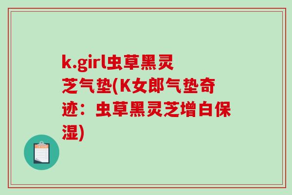 k.girl虫草黑灵芝气垫(K女郎气垫奇迹：虫草黑灵芝增白保湿)