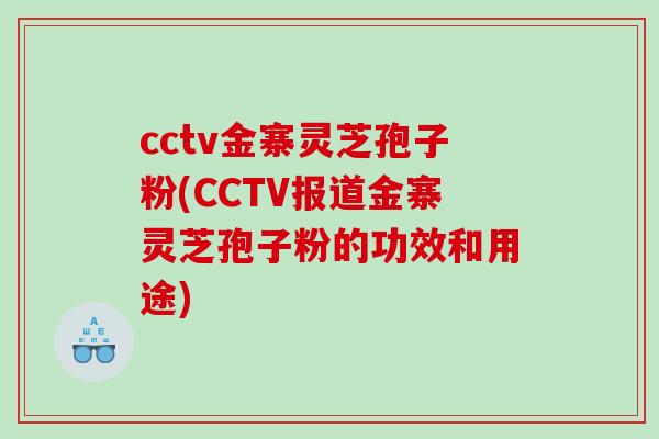 cctv金寨灵芝孢子粉(CCTV报道金寨灵芝孢子粉的功效和用途)