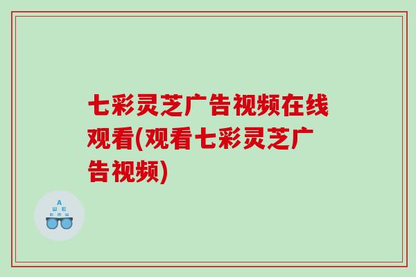 七彩灵芝广告视频在线观看(观看七彩灵芝广告视频)