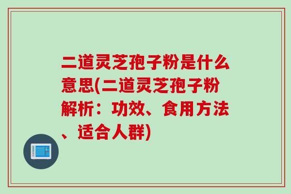 二道灵芝孢子粉是什么意思(二道灵芝孢子粉解析：功效、食用方法、适合人群)