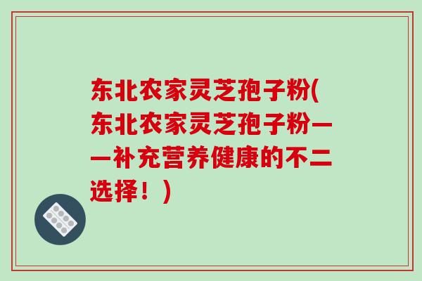 东北农家灵芝孢子粉(东北农家灵芝孢子粉——补充营养健康的不二选择！)