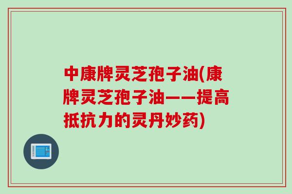 中康牌灵芝孢子油(康牌灵芝孢子油——提高抵抗力的灵丹妙药)