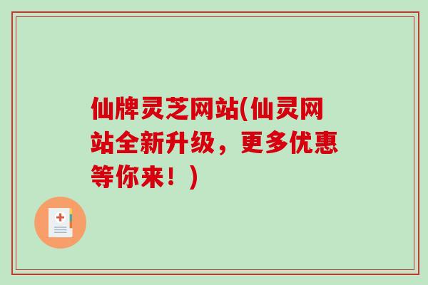 仙牌灵芝网站(仙灵网站全新升级，更多优惠等你来！)