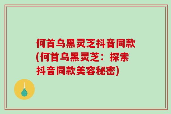 何首乌黑灵芝抖音同款(何首乌黑灵芝：探索抖音同款美容秘密)