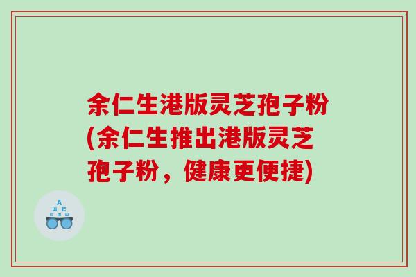 余仁生港版灵芝孢子粉(余仁生推出港版灵芝孢子粉,健康更便捷) 余仁生港版灵芝孢子粉(余仁生推出港版灵芝孢子粉,健康更便捷)