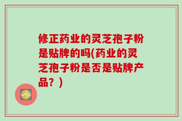 修正药业的灵芝孢子粉是贴牌的吗(药业的灵芝孢子粉是否是贴牌产品？)