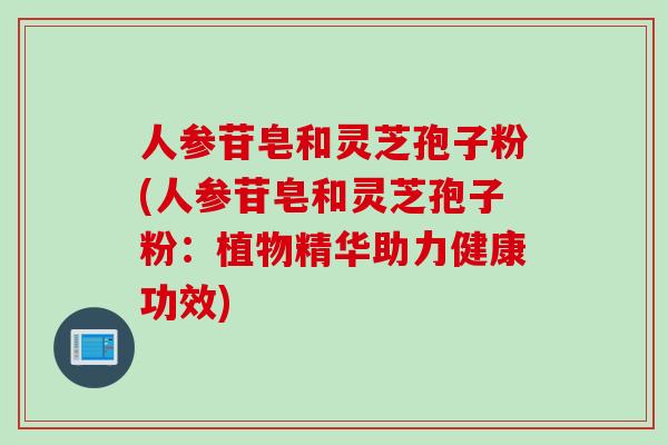 人参苷皂和灵芝孢子粉(人参苷皂和灵芝孢子粉：植物精华助力健康功效)