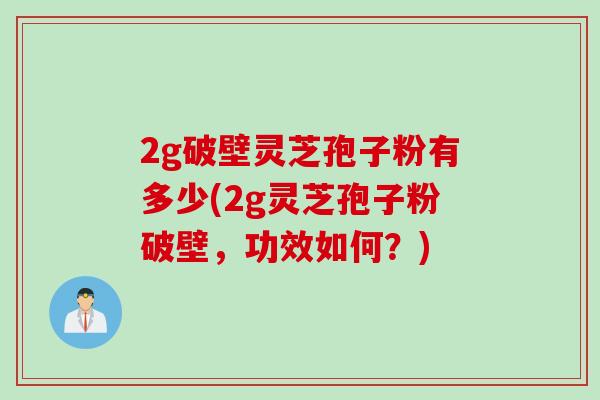 2g破壁灵芝孢子粉有多少(2g灵芝孢子粉破壁，功效如何？)