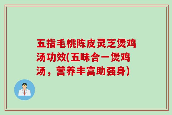 五指毛桃陈皮灵芝煲鸡汤功效(五味合一煲鸡汤，营养丰富助强身)