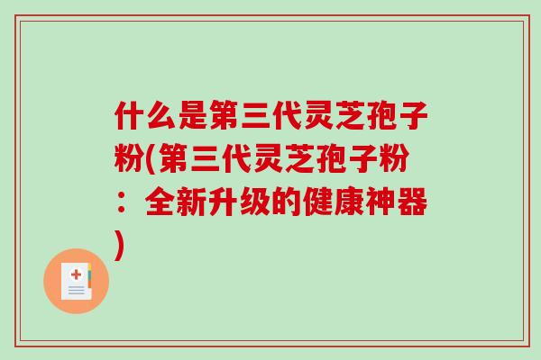 什么是第三代灵芝孢子粉(第三代灵芝孢子粉：全新升级的健康神器)