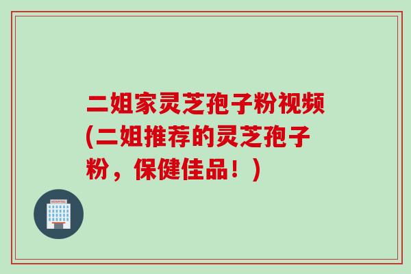 二姐家灵芝孢子粉视频(二姐推荐的灵芝孢子粉，保健佳品！)