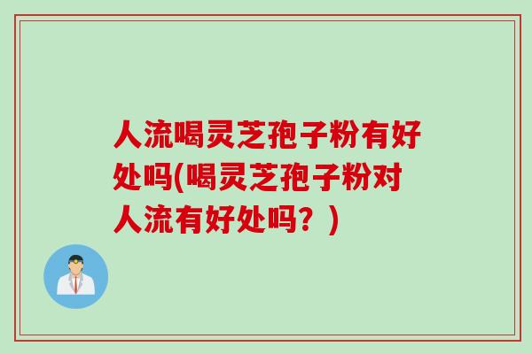 人流喝灵芝孢子粉有好处吗(喝灵芝孢子粉对人流有好处吗？)