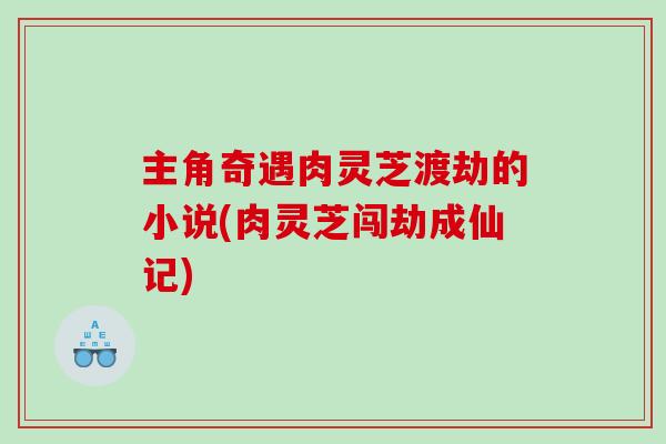 主角奇遇肉灵芝渡劫的小说(肉灵芝闯劫成仙记)