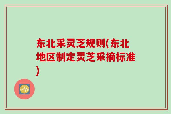 东北采灵芝规则(东北地区制定灵芝采摘标准)