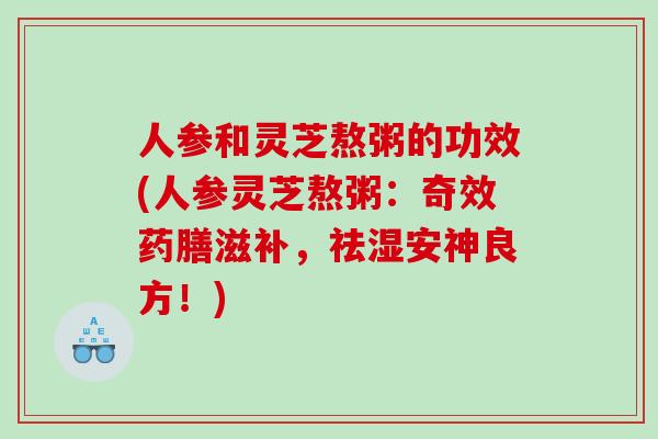 人参和灵芝熬粥的功效(人参灵芝熬粥：奇效药膳滋补，祛湿安神良方！)