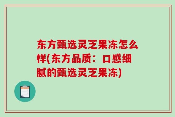 东方甄选灵芝果冻怎么样(东方品质：口感细腻的甄选灵芝果冻)