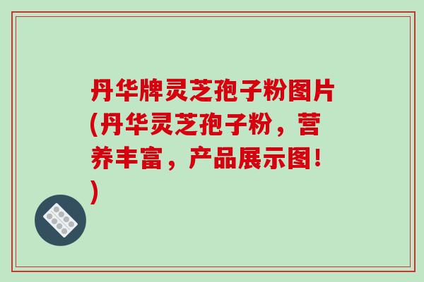 丹华牌灵芝孢子粉图片(丹华灵芝孢子粉，营养丰富，产品展示图！)