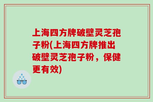 上海四方牌破壁灵芝孢子粉(上海四方牌推出破壁灵芝孢子粉，保健更有效)