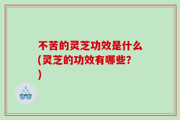 不苦的灵芝功效是什么(灵芝的功效有哪些？)