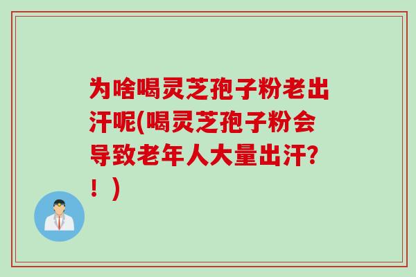 为啥喝灵芝孢子粉老出汗呢(喝灵芝孢子粉会导致老年人大量出汗？！)