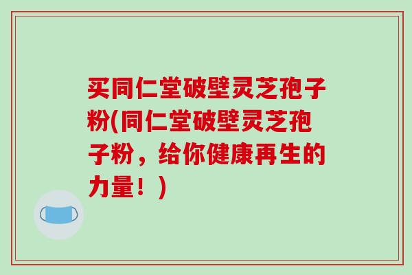 买同仁堂破壁灵芝孢子粉(同仁堂破壁灵芝孢子粉，给你健康再生的力量！)