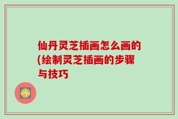 仙丹灵芝插画怎么画的(绘制灵芝插画的步骤与技巧