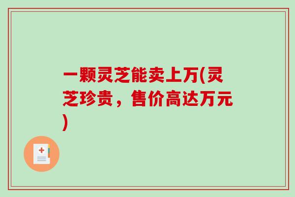 一颗灵芝能卖上万(灵芝珍贵，售价高达万元)