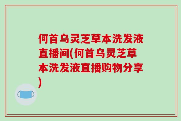 何首乌灵芝草本洗发液直播间(何首乌灵芝草本洗发液直播购物分享)