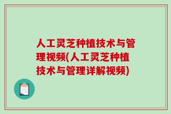人工灵芝种植技术与管理视频(人工灵芝种植技术与管理详解视频)