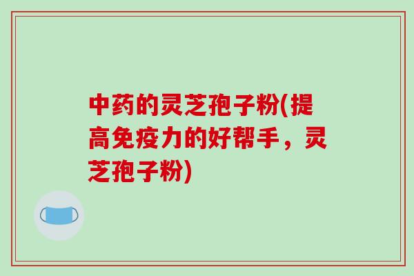 中药的灵芝孢子粉(提高免疫力的好帮手，灵芝孢子粉)