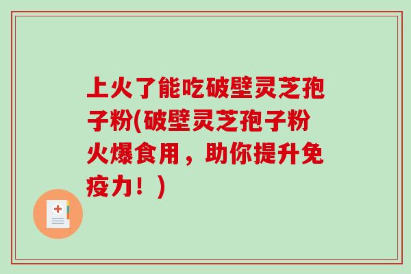 上火了能吃破壁灵芝孢子粉(破壁灵芝孢子粉火爆食用,助你提升免疫力!) 上火了能吃破壁灵芝孢子粉(破壁灵芝孢子粉火爆食用,助你提升免疫力!)