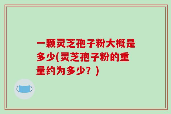一颗灵芝孢子粉大概是多少(灵芝孢子粉的重量约为多少？)