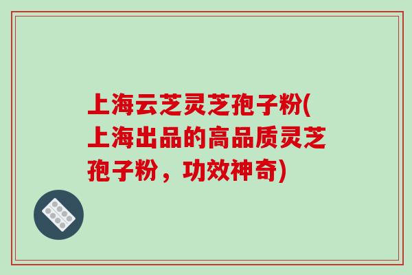 上海云芝灵芝孢子粉(上海出品的高品质灵芝孢子粉，功效神奇)