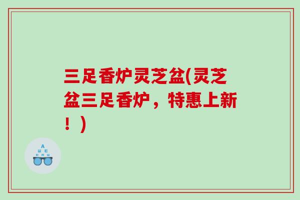 三足香炉灵芝盆(灵芝盆三足香炉，特惠上新！)