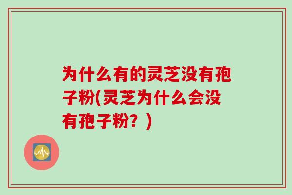 为什么有的灵芝没有孢子粉(灵芝为什么会没有孢子粉？)
