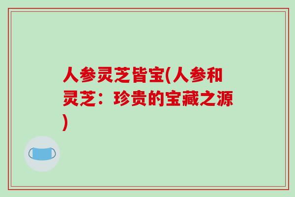 人参灵芝皆宝(人参和灵芝：珍贵的宝藏之源)