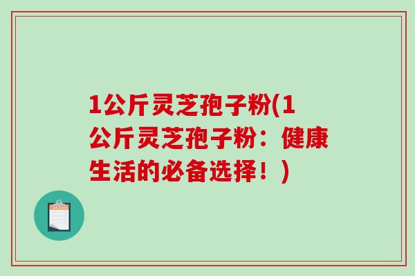 1公斤灵芝孢子粉(1公斤灵芝孢子粉：健康生活的必备选择！)
