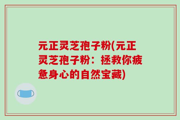 元正灵芝孢子粉(元正灵芝孢子粉：拯救你疲惫身心的自然宝藏)
