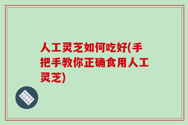 人工灵芝如何吃好(手把手教你正确食用人工灵芝)