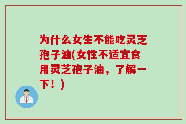 为什么女生不能吃灵芝孢子油(女性不适宜食用灵芝孢子油，了解一下！)