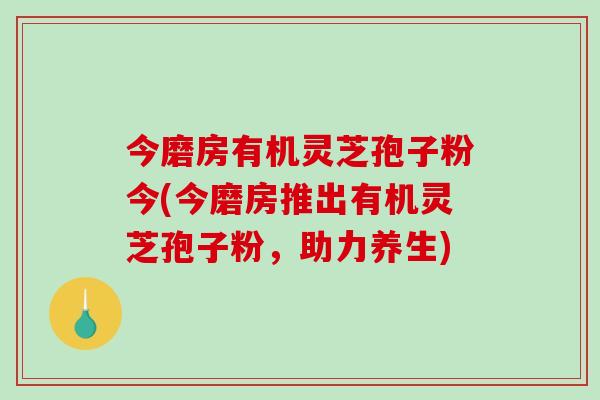今磨房有机灵芝孢子粉今(今磨房推出有机灵芝孢子粉，助力养生)