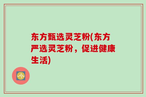 东方甄选灵芝粉(东方严选灵芝粉，促进健康生活)