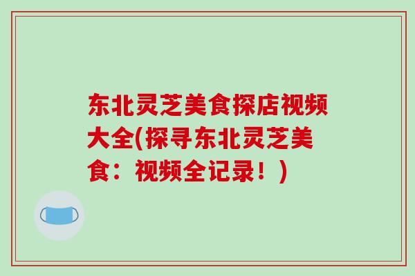 东北灵芝美食探店视频大全(探寻东北灵芝美食：视频全记录！)