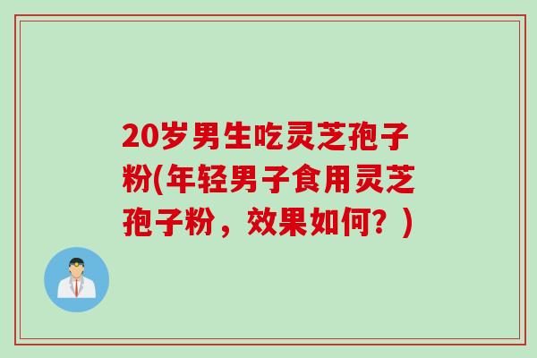 20岁男生吃灵芝孢子粉(年轻男子食用灵芝孢子粉，效果如何？)
