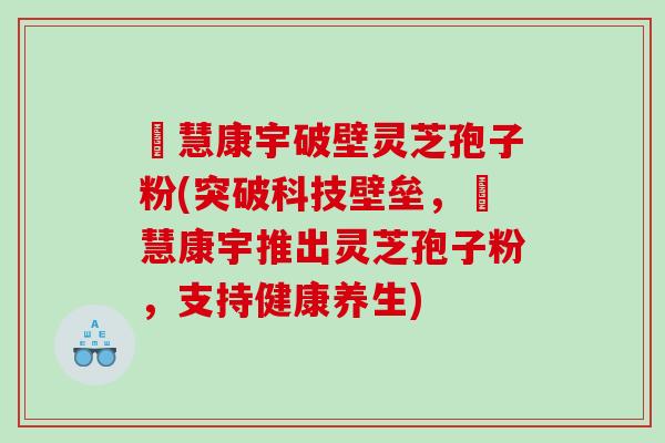 佲慧康宇破壁灵芝孢子粉(突破科技壁垒，佲慧康宇推出灵芝孢子粉，支持健康养生)