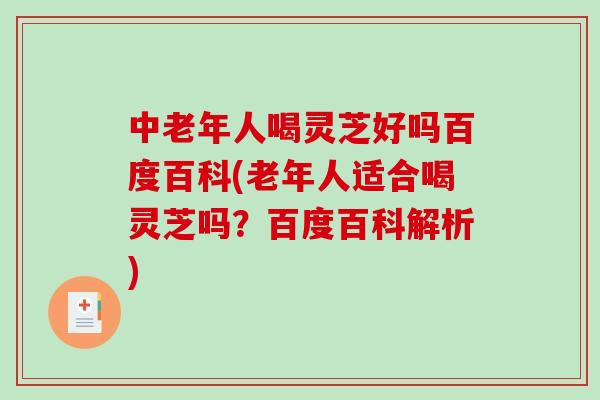 中老年人喝灵芝好吗百度百科(老年人适合喝灵芝吗？百度百科解析)