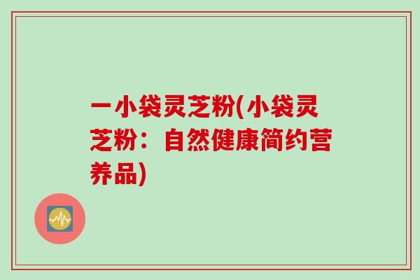 一小袋灵芝粉(小袋灵芝粉：自然健康简约营养品)