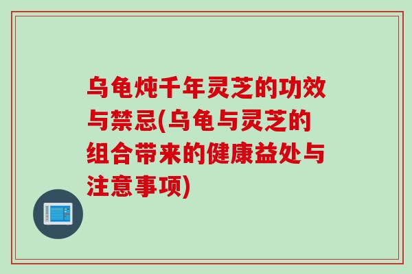 乌龟炖千年灵芝的功效与禁忌(乌龟与灵芝的组合带来的健康益处与注意事项)